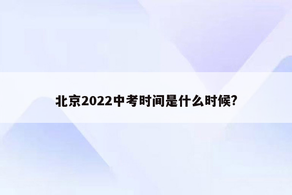 北京2022中考时间是什么时候?