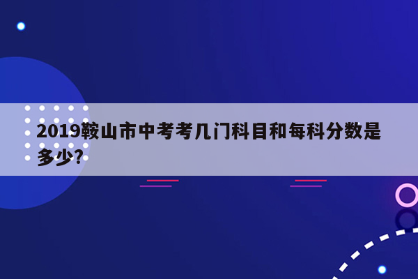 2019鞍山市中考考几门科目和每科分数是多少?