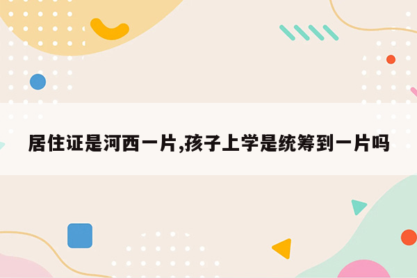 居住证是河西一片,孩子上学是统筹到一片吗