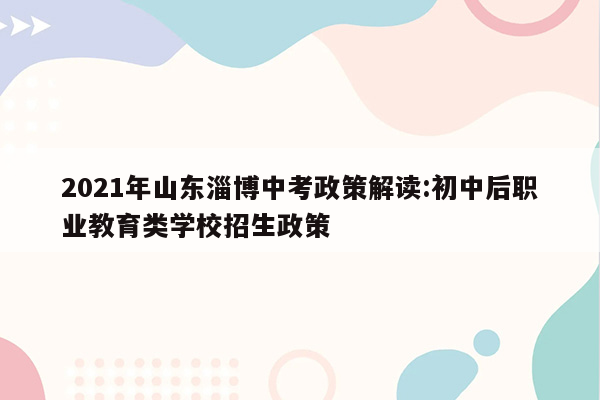 2021年山东淄博中考政策解读:初中后职业教育类学校招生政策