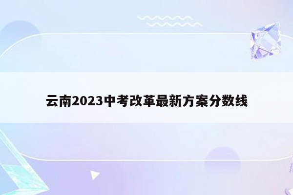 云南2023中考改革最新方案分数线