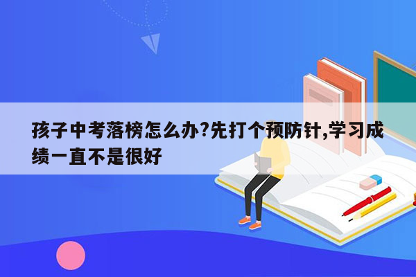 孩子中考落榜怎么办?先打个预防针,学习成绩一直不是很好