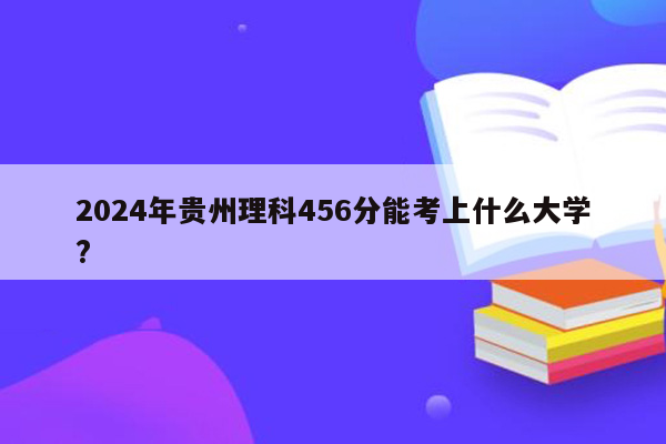 2024年贵州理科456分能考上什么大学?