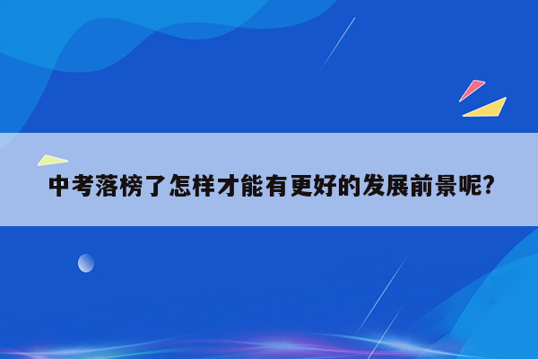 中考落榜了怎样才能有更好的发展前景呢?