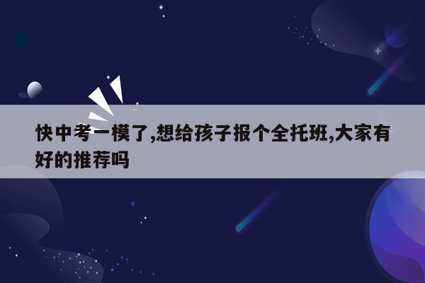 快中考一模了,想给孩子报个全托班,大家有好的推荐吗