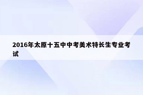 2016年太原十五中中考美术特长生专业考试