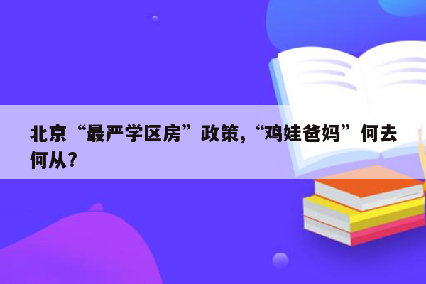 北京“最严学区房”政策,“鸡娃爸妈”何去何从?