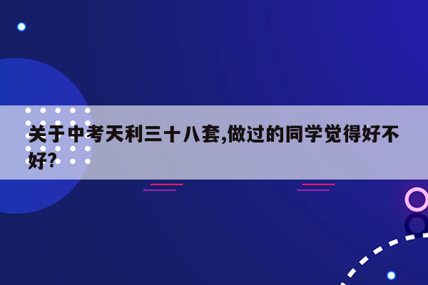 关于中考天利三十八套,做过的同学觉得好不好?
