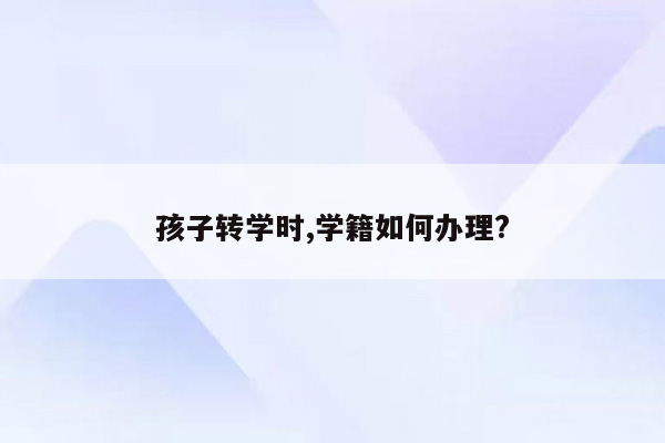 孩子转学时,学籍如何办理?