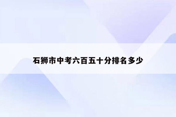 石狮市中考六百五十分排名多少