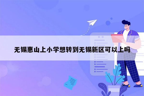 无锡惠山上小学想转到无锡新区可以上吗