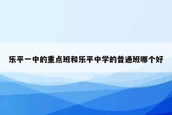 乐平一中的重点班和乐平中学的普通班哪个好