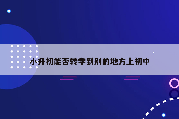 小升初能否转学到别的地方上初中