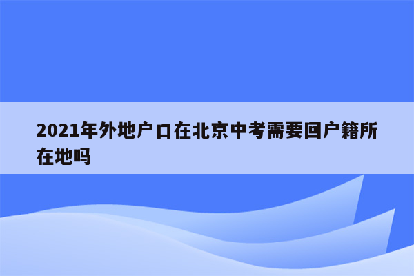2021年外地户口在北京中考需要回户籍所在地吗