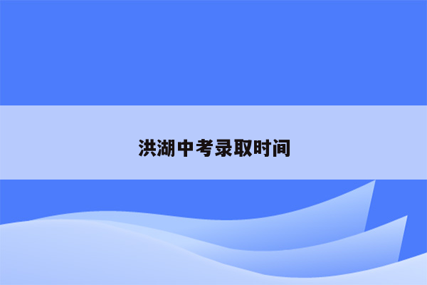 洪湖中考录取时间