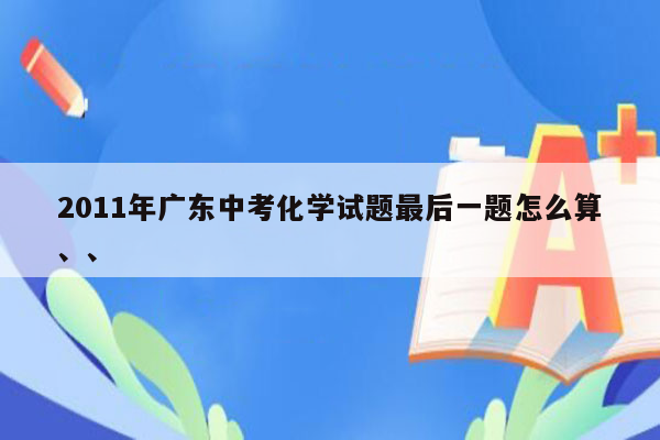 2011年广东中考化学试题最后一题怎么算、、