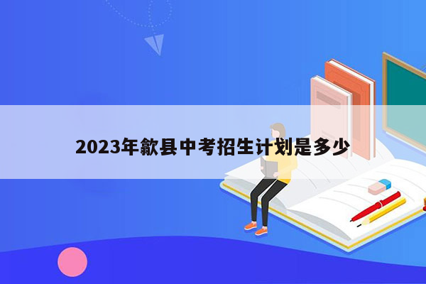 2023年歙县中考招生计划是多少