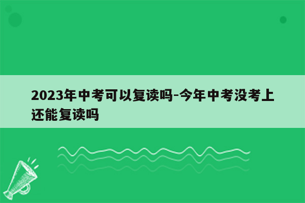 2023年中考可以复读吗-今年中考没考上还能复读吗