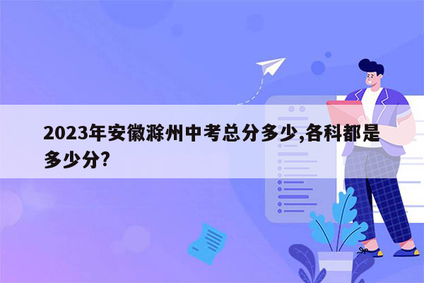 2023年安徽滁州中考总分多少,各科都是多少分?