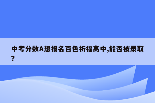 中考分数A想报名百色祈福高中,能否被录取?