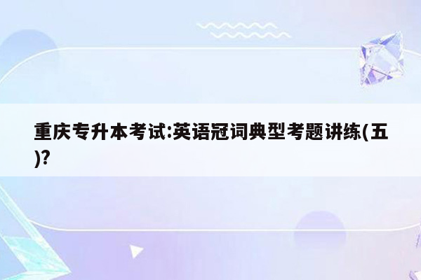 重庆专升本考试:英语冠词典型考题讲练(五)?