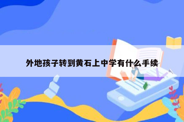 外地孩子转到黄石上中学有什么手续