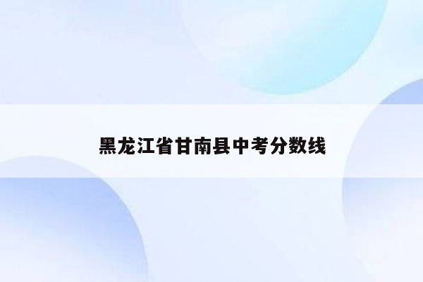 黑龙江省甘南县中考分数线
