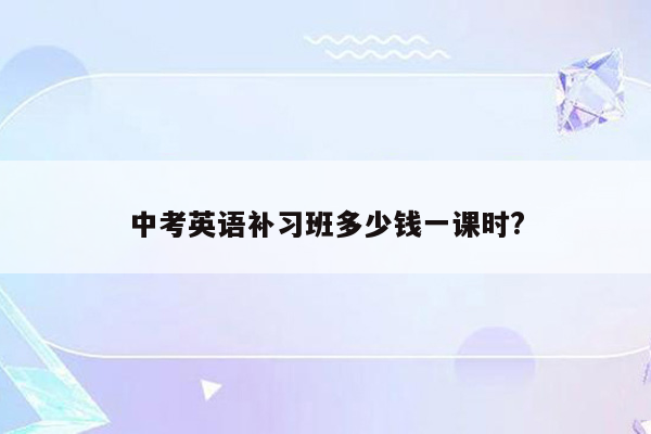 中考英语补习班多少钱一课时?