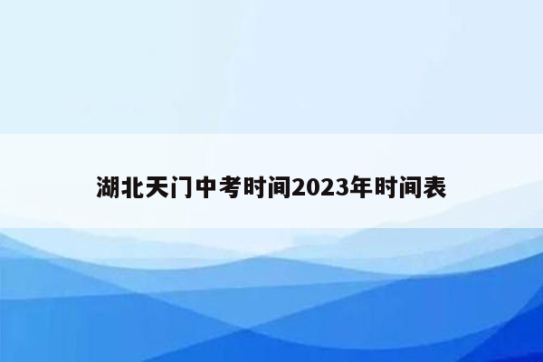 湖北天门中考时间2023年时间表