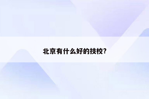 北京有什么好的技校?