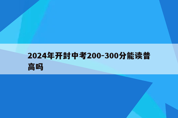 2026年开封中考200-300分能读普高吗