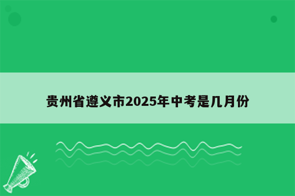 贵州省遵义市2025年中考是几月份