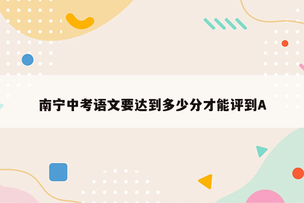南宁中考语文要达到多少分才能评到A