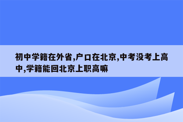 初中学籍在外省,户口在北京,中考没考上高中,学籍能回北京上职高嘛