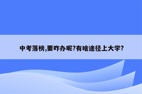 中考落榜,要咋办呢?有啥途径上大学?