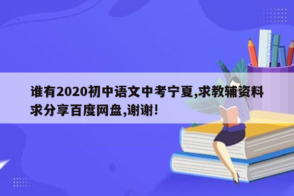 谁有2020初中语文中考宁夏,求教辅资料求分享百度网盘,谢谢!