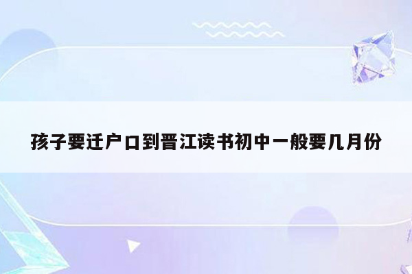 孩子要迁户口到晋江读书初中一般要几月份