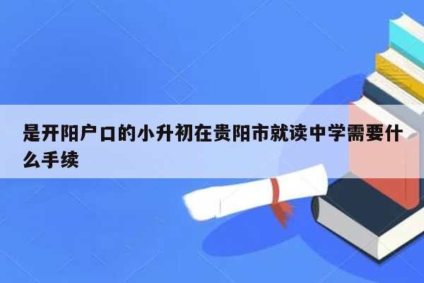 是开阳户口的小升初在贵阳市就读中学需要什么手续