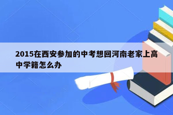 2015在西安参加的中考想回河南老家上高中学籍怎么办