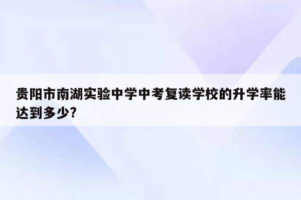 贵阳市南湖实验中学中考复读学校的升学率能达到多少?