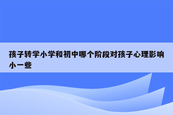 孩子转学小学和初中哪个阶段对孩子心理影响小一些