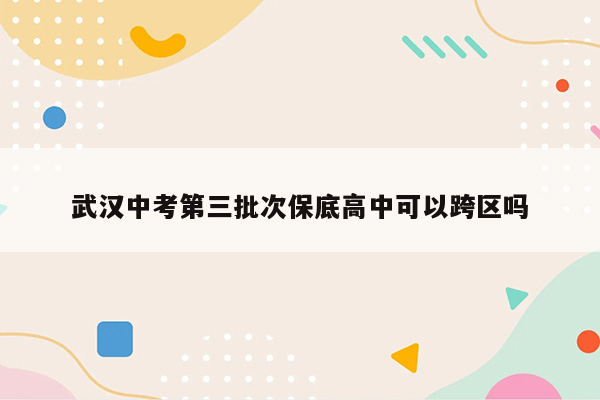 武汉中考第三批次保底高中可以跨区吗