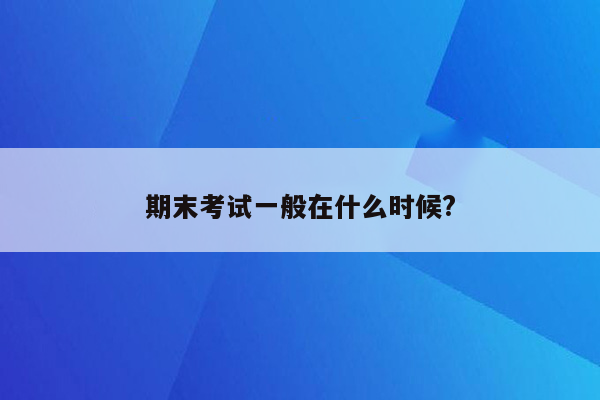 期末考试一般在什么时候?