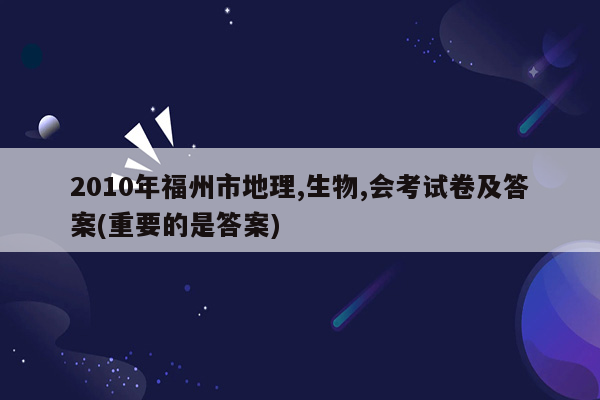 2010年福州市地理,生物,会考试卷及答案(重要的是答案)