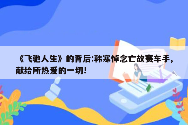 《飞驰人生》的背后:韩寒悼念亡故赛车手,献给所热爱的一切!