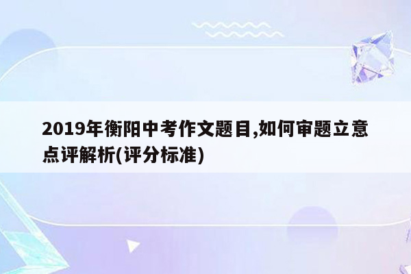 2019年衡阳中考作文题目,如何审题立意点评解析(评分标准)