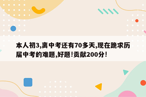 本人初3,离中考还有70多天,现在跪求历届中考的难题,好题!贡献200分!