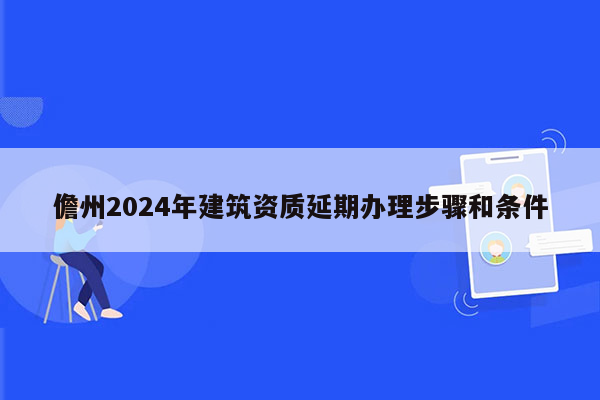 儋州2024年建筑资质延期办理步骤和条件