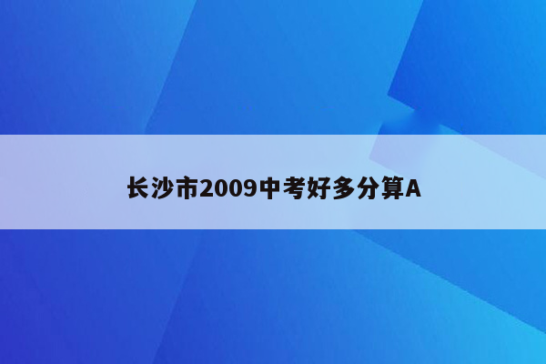 长沙市2009中考好多分算A