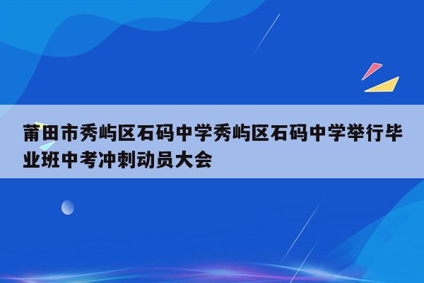莆田市秀屿区石码中学秀屿区石码中学举行毕业班中考冲刺动员大会